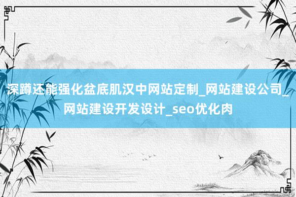 深蹲还能强化盆底肌汉中网站定制_网站建设公司_网站建设开发设计_seo优化肉