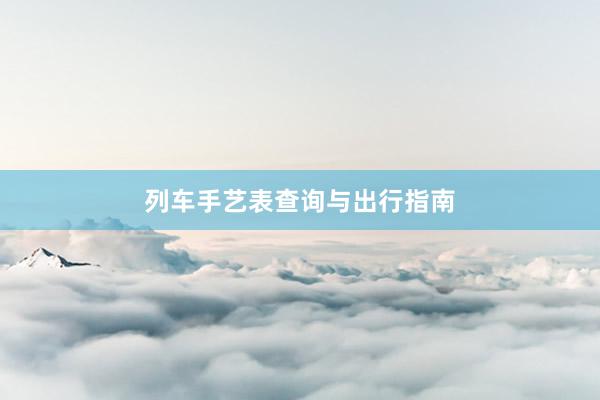 列车手艺表查询与出行指南